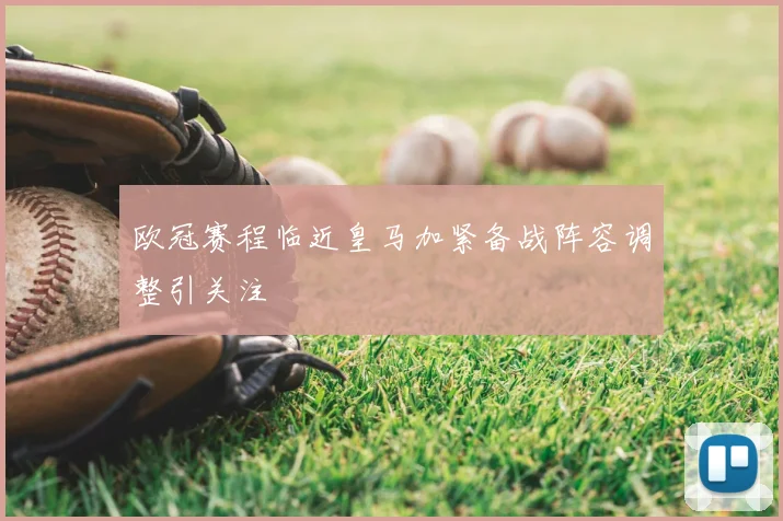 欧冠赛程临近皇马加紧备战阵容调整引关注