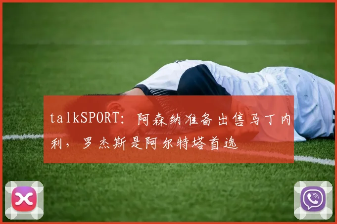 talkSPORT：阿森纳准备出售马丁内利，罗杰斯是阿尔特塔首选