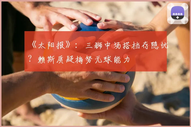 《太阳报》：三狮中场搭档存隐忧？赖斯质疑梅努无球能力