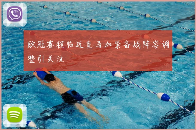 欧冠赛程临近皇马加紧备战阵容调整引关注