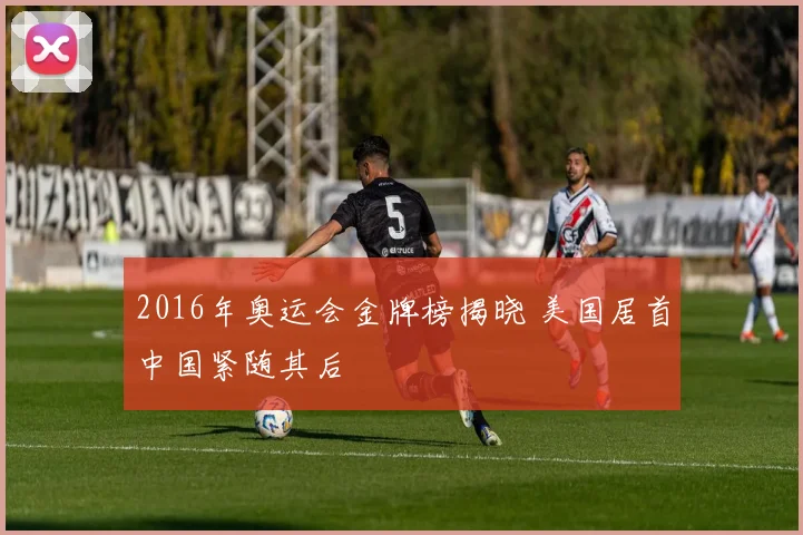 2016年奥运会金牌榜揭晓 美国居首中国紧随其后